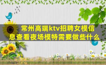 常州高端ktv招聘女模信息查看夜场模特需要做些什么