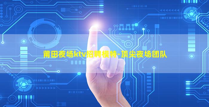 莆田夜场ktv招聘模特-顶尖夜场团队