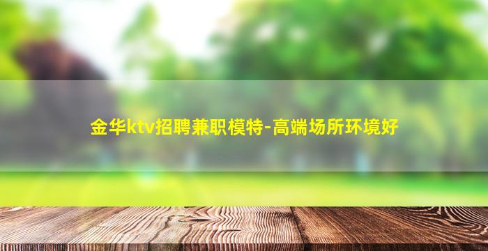 金华ktv招聘兼职模特-高端场所环境好